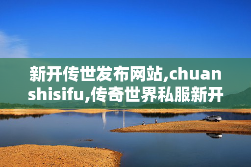 新开传世发布网站,chuanshisifu,传奇世界私服新开,chuanshisifu
