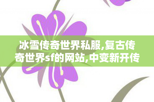冰雪传奇世界私服,复古传奇世界sf的网站,中变新开传奇网站刚开一秒,复古传奇世界sf的网站