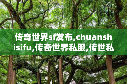 传奇世界sf发布,chuanshisifu,传奇世界私服,传世私服新开,chuanshisifu