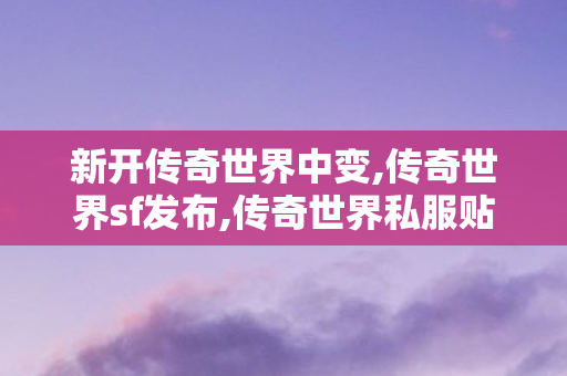 新开传奇世界中变,传奇世界sf发布,传奇世界私服贴吧,传奇世界sf发布
