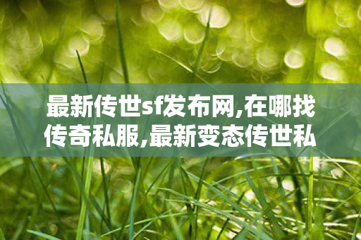 最新传世sf发布网,在哪找传奇私服,最新变态传世私服,在哪找传奇私服