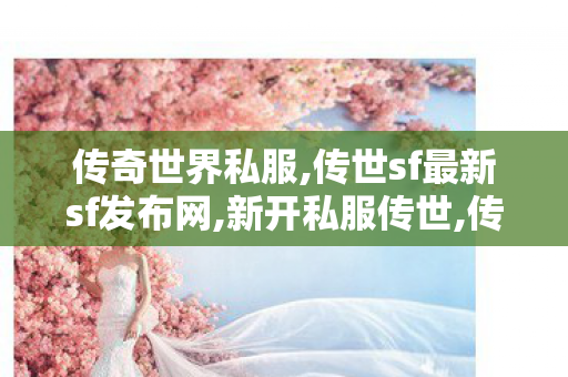 传奇世界私服,传世sf最新sf发布网,新开私服传世,传世sf最新sf发布网