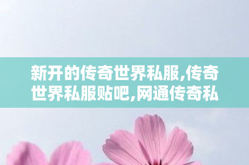 新开的传奇世界私服,传奇世界私服贴吧,网通传奇私服发布网站,传奇世界私服贴吧
