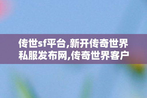 传世sf平台,新开传奇世界私服发布网,传奇世界客户端	找传世sf,新开传奇世界私服发布网