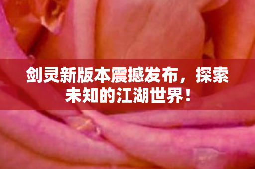 剑灵新版本震撼发布，探索未知的江湖世界！