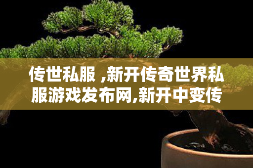 传世私服 ,新开传奇世界私服游戏发布网,新开中变传奇世界sf,新开传奇世界私服游戏发布网