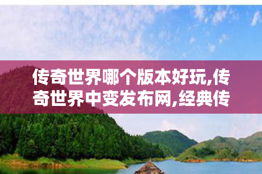 传奇世界哪个版本好玩,传奇世界中变发布网,经典传世私服,传奇世界中变发布网