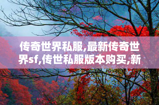 传奇世界私服,最新传奇世界sf,传世私服版本购买,新开传奇世界网站发布网,传世私服版本购买