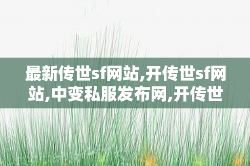 最新传世sf网站,开传世sf网站,中变私服发布网,开传世sf网站