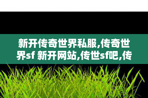 新开传奇世界私服,传奇世界sf 新开网站,传世sf吧,传奇世界sf 新开网站