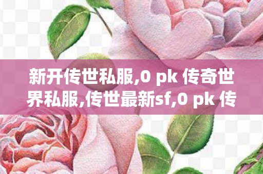 新开传世私服,0 pk 传奇世界私服,传世最新sf,0 pk 传奇世界私服