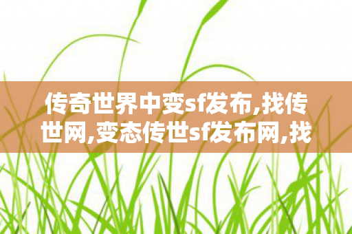 传奇世界中变sf发布,找传世网,变态传世sf发布网,找传世网
