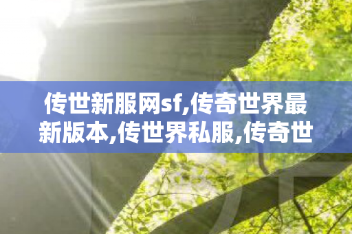传世新服网sf,传奇世界最新版本,传世界私服,传奇世界最新版本