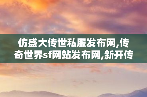 仿盛大传世私服发布网,传奇世界sf网站发布网,新开传世伏,传奇世界sf网站发布网