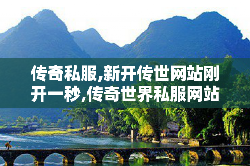 传奇私服,新开传世网站刚开一秒,传奇世界私服网站,新开传世网站刚开一秒