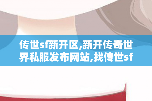传世sf新开区,新开传奇世界私服发布网站,找传世sf网,新开传奇世界私服发布网站