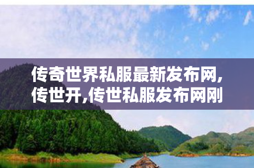 传奇世界私服最新发布网,传世开,传世私服发布网刚开一秒,传世开