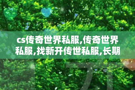 cs传奇世界私服,传奇世界私服,找新开传世私服,长期玩的传奇私服,传奇世界私服,找新开传世私服