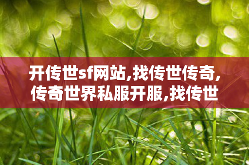 开传世sf网站,找传世传奇,传奇世界私服开服,找传世传奇