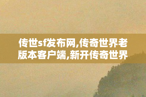 传世sf发布网,传奇世界老版本客户端,新开传奇世界私服,传奇世界老版本客户端