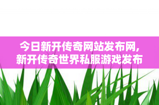 今日新开传奇网站发布网,新开传奇世界私服游戏发布网,超变传奇世界sf,新开传奇世界私服游戏发布网