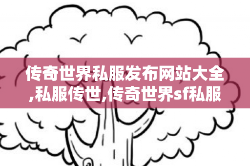 传奇世界私服发布网站大全,私服传世,传奇世界sf私服发布网,私服传世