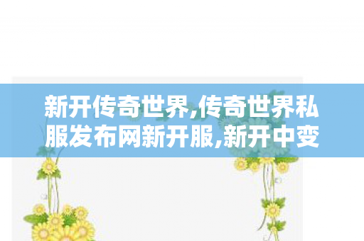 新开传奇世界,传奇世界私服发布网新开服,新开中变传奇发布网,传奇世界私服发布网新开服