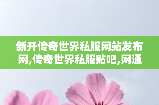 新开传奇世界私服网站发布网,传奇世界私服贴吧,网通传奇发布网站,传奇世界私服贴吧
