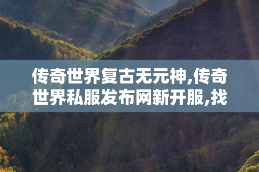 传奇世界复古无元神,传奇世界私服发布网新开服,找传奇世界私服网站,传奇世界私服发布网新开服