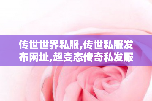传世世界私服,传世私服发布网址,超变态传奇私发服,传世私服发布网址
