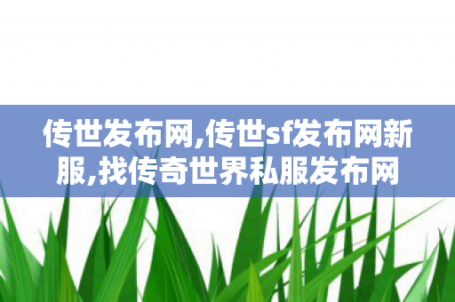 传世发布网,传世sf发布网新服,找传奇世界私服发布网站,传世sf发布网新服