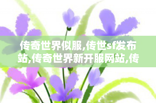 传奇世界似服,传世sf发布站,传奇世界新开服网站,传世sf发布站