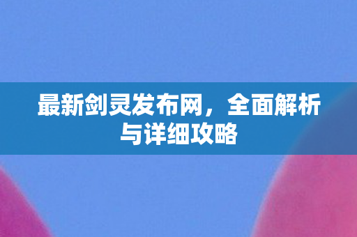 最新剑灵发布网，全面解析与详细攻略