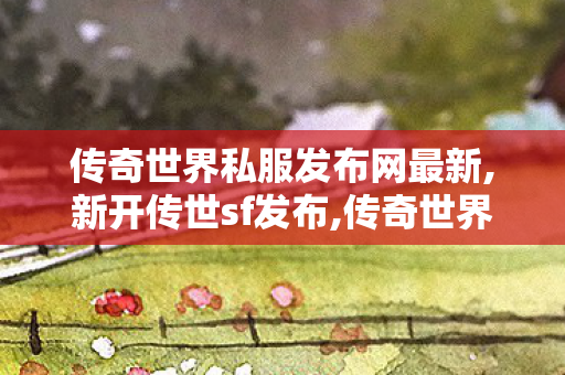 传奇世界私服发布网最新,新开传世sf发布,传奇世界私服,找新开传世私服,新开传世sf发布