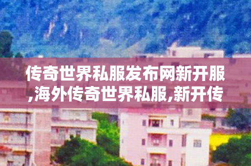传奇世界私服发布网新开服,海外传奇世界私服,新开传世sf发布网,海外传奇世界私服