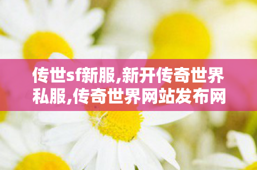 传世sf新服,新开传奇世界私服,传奇世界网站发布网,新开传奇世界私服