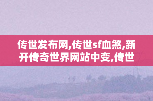 传世发布网,传世sf血煞,新开传奇世界网站中变,传世sf血煞