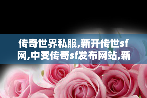 传奇世界私服,新开传世sf网,中变传奇sf发布网站,新开传世网站发布网,中变传奇sf发布网站