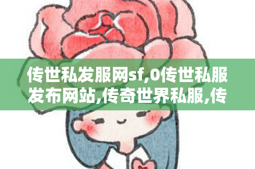 传世私发服网sf,0传世私服发布网站,传奇世界私服,传世最新私服,0传世私服发布网站