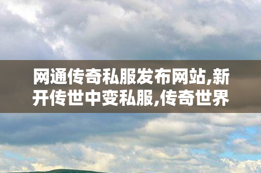 网通传奇私服发布网站,新开传世中变私服,传奇世界网站新开网,新开传世中变私服