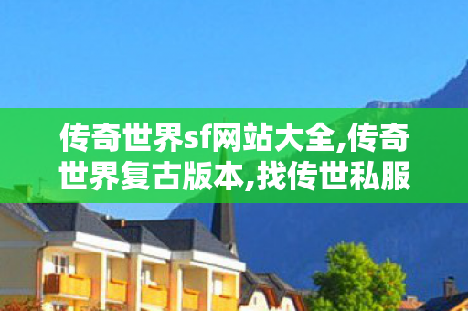 传奇世界sf网站大全,传奇世界复古版本,找传世私服 最新开,传奇世界复古版本