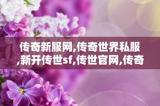 传奇新服网,传奇世界私服,新开传世sf,传世官网,传奇世界私服,新开传世sf