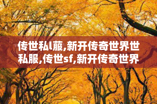 传世私l菔,新开传奇世界世私服,传世sf,新开传奇世界世私服
