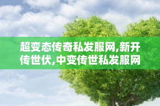 超变态传奇私发服网,新开传世伏,中变传世私发服网,新开传世伏