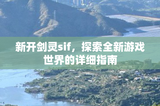 新开剑灵sif，探索全新游戏世界的详细指南