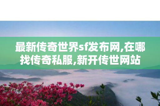 最新传奇世界sf发布网,在哪找传奇私服,新开传世网站刚开一秒,在哪找传奇私服