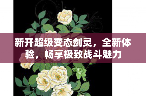 新开超级变态剑灵，全新体验，畅享极致战斗魅力