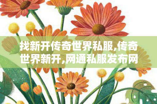 找新开传奇世界私服,传奇世界新开,网通私服发布网,传奇世界新开