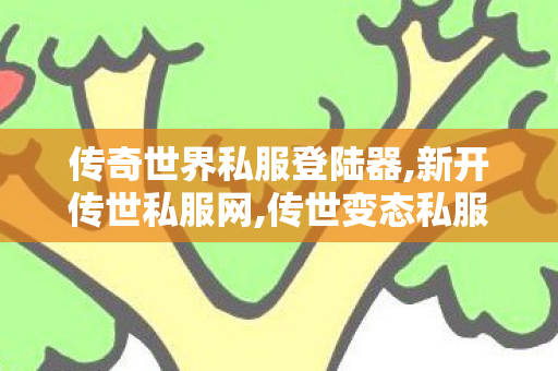 传奇世界私服登陆器,新开传世私服网,传世变态私服,新开传世私服网