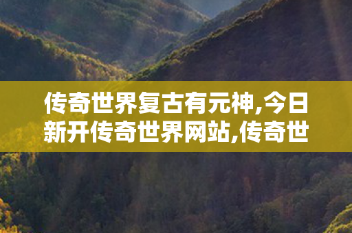 传奇世界复古有元神,今日新开传奇世界网站,传奇世界私服登陆器,今日新开传奇世界网站